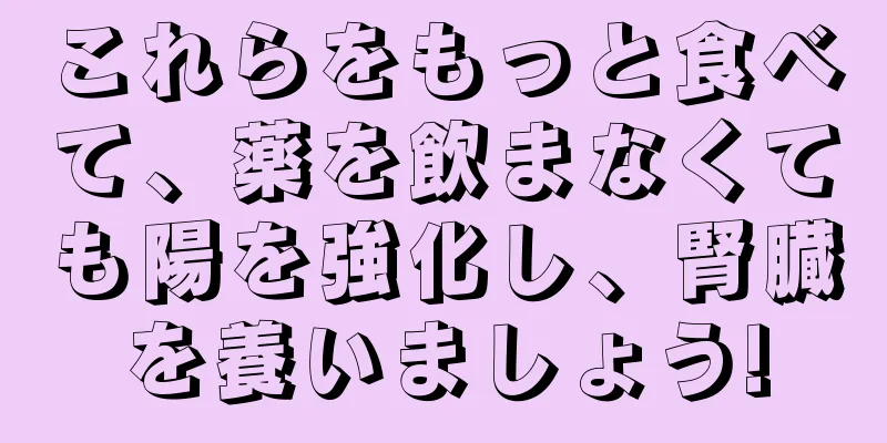これらをもっと食べて、薬を飲まなくても陽を強化し、腎臓を養いましょう!