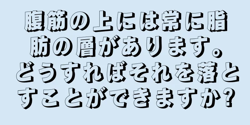 腹筋の上には常に脂肪の層があります。どうすればそれを落とすことができますか?
