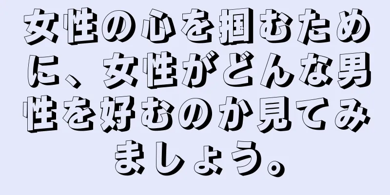 女性の心を掴むために、女性がどんな男性を好むのか見てみましょう。