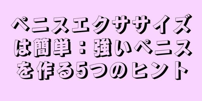 ペニスエクササイズは簡単：強いペニスを作る5つのヒント