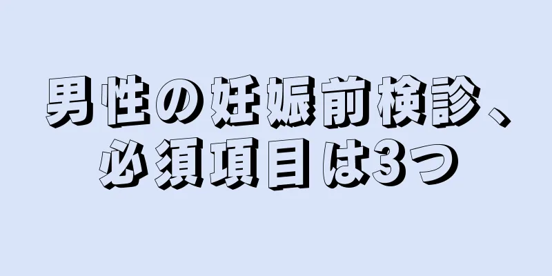 男性の妊娠前検診、必須項目は3つ