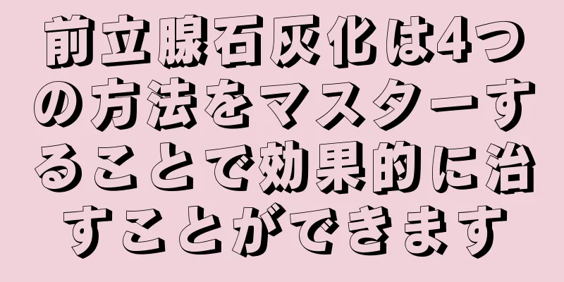 前立腺石灰化は4つの方法をマスターすることで効果的に治すことができます