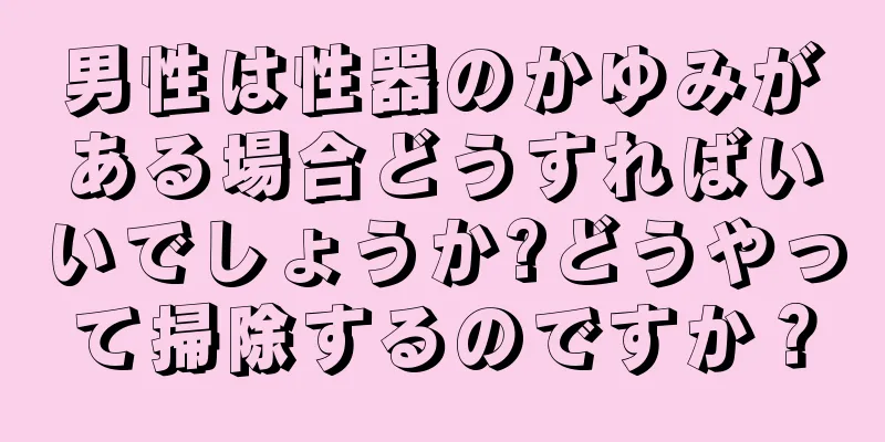 男性は性器のかゆみがある場合どうすればいいでしょうか?どうやって掃除するのですか？