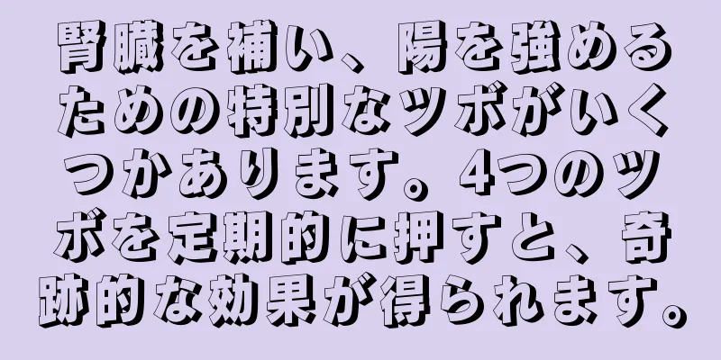 腎臓を補い、陽を強めるための特別なツボがいくつかあります。4つのツボを定期的に押すと、奇跡的な効果が得られます。