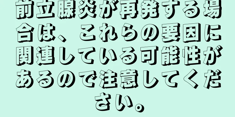 前立腺炎が再発する場合は、これらの要因に関連している可能性があるので注意してください。