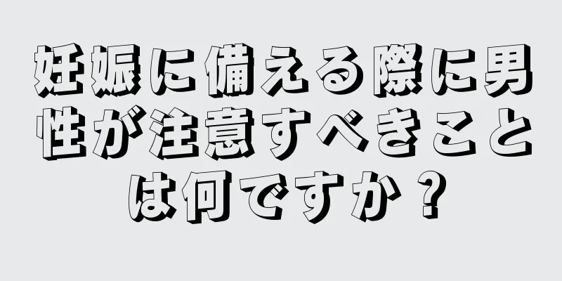 妊娠に備える際に男性が注意すべきことは何ですか？
