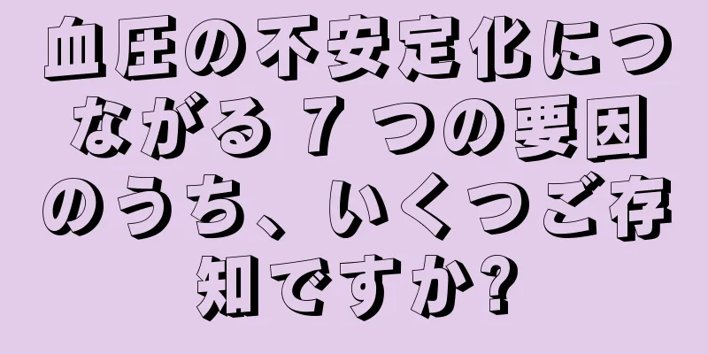 血圧の不安定化につながる 7 つの要因のうち、いくつご存知ですか?