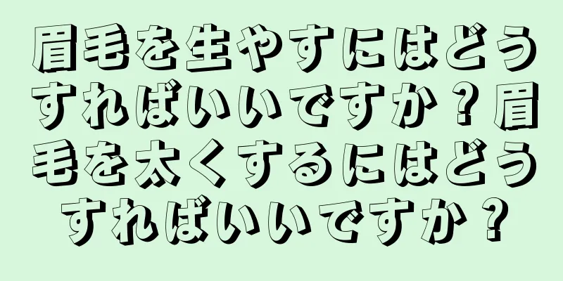眉毛を生やすにはどうすればいいですか？眉毛を太くするにはどうすればいいですか？