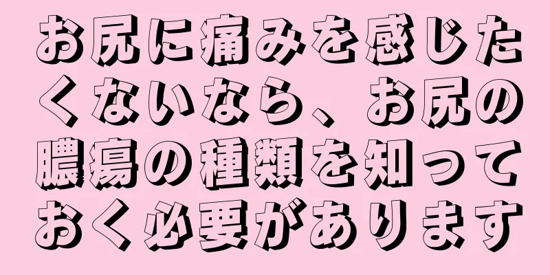 お尻に痛みを感じたくないなら、お尻の膿瘍の種類を知っておく必要があります