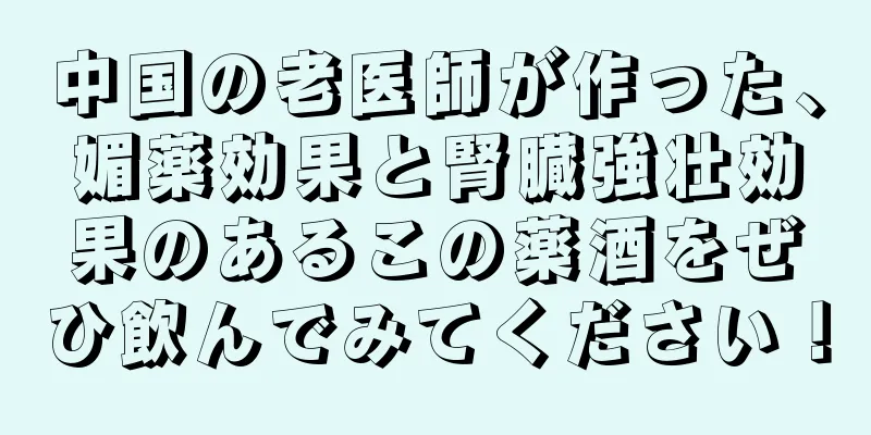 中国の老医師が作った、媚薬効果と腎臓強壮効果のあるこの薬酒をぜひ飲んでみてください！