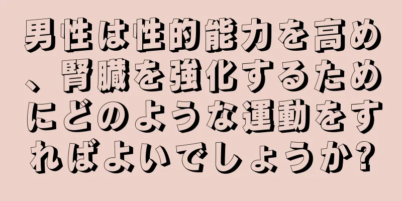 男性は性的能力を高め、腎臓を強化するためにどのような運動をすればよいでしょうか?