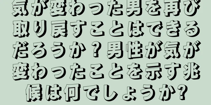 気が変わった男を再び取り戻すことはできるだろうか？男性が気が変わったことを示す兆候は何でしょうか?