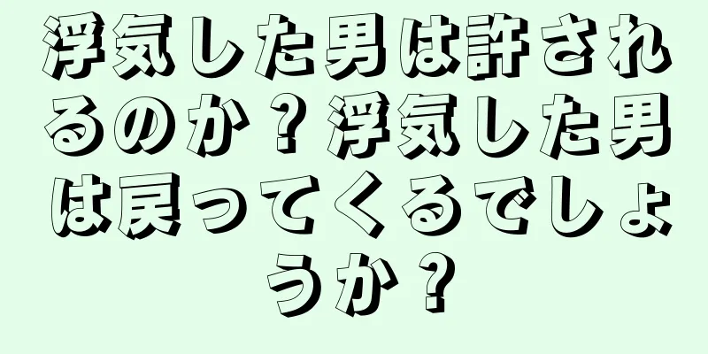 浮気した男は許されるのか？浮気した男は戻ってくるでしょうか？