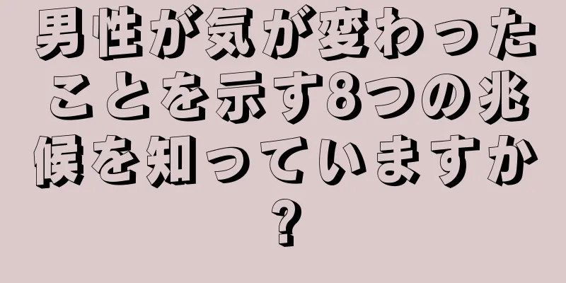 男性が気が変わったことを示す8つの兆候を知っていますか?