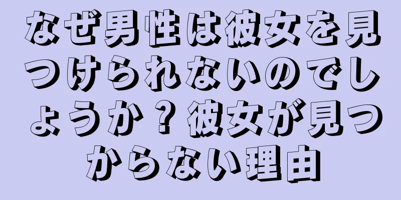 なぜ男性は彼女を見つけられないのでしょうか？彼女が見つからない理由