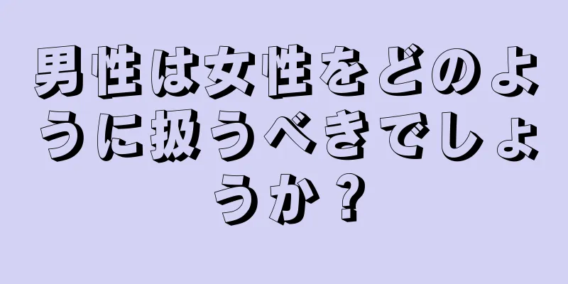 男性は女性をどのように扱うべきでしょうか？
