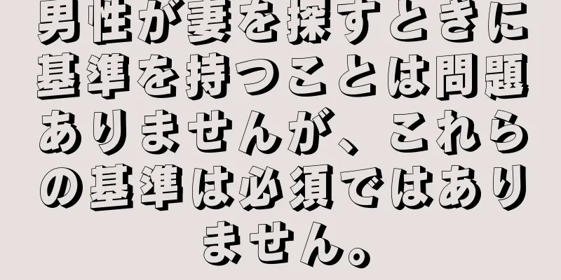 男性が妻を探すときに基準を持つことは問題ありませんが、これらの基準は必須ではありません。