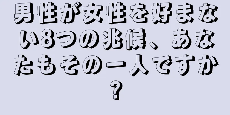 男性が女性を好まない8つの兆候、あなたもその一人ですか?