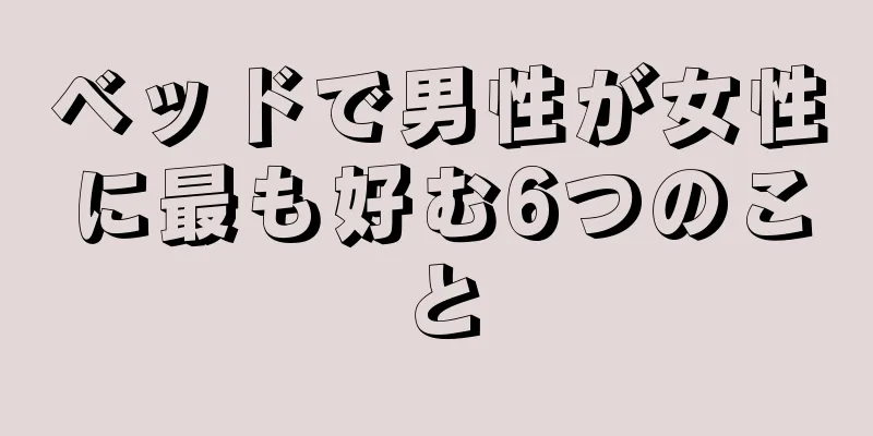 ベッドで男性が女性に最も好む6つのこと
