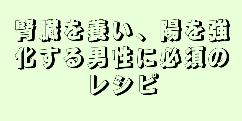 腎臓を養い、陽を強化する男性に必須のレシピ