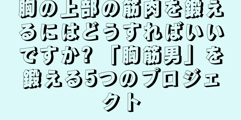 胸の上部の筋肉を鍛えるにはどうすればいいですか? 「胸筋男」を鍛える5つのプロジェクト