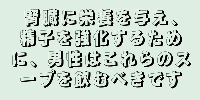 腎臓に栄養を与え、精子を強化するために、男性はこれらのスープを飲むべきです