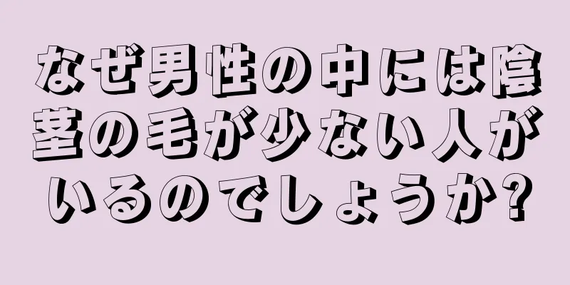 なぜ男性の中には陰茎の毛が少ない人がいるのでしょうか?