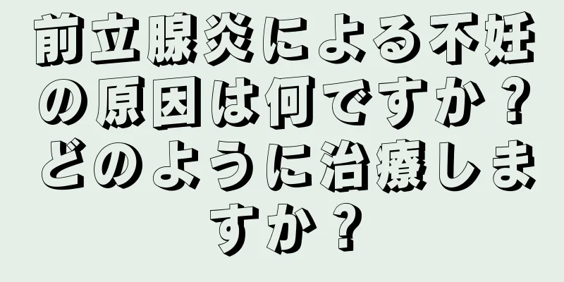 前立腺炎による不妊の原因は何ですか？どのように治療しますか？
