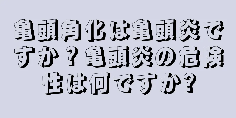 亀頭角化は亀頭炎ですか？亀頭炎の危険性は何ですか?