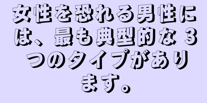 女性を恐れる男性には、最も典型的な 3 つのタイプがあります。