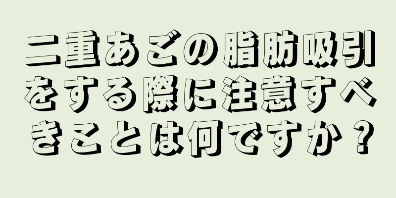 二重あごの脂肪吸引をする際に注意すべきことは何ですか？