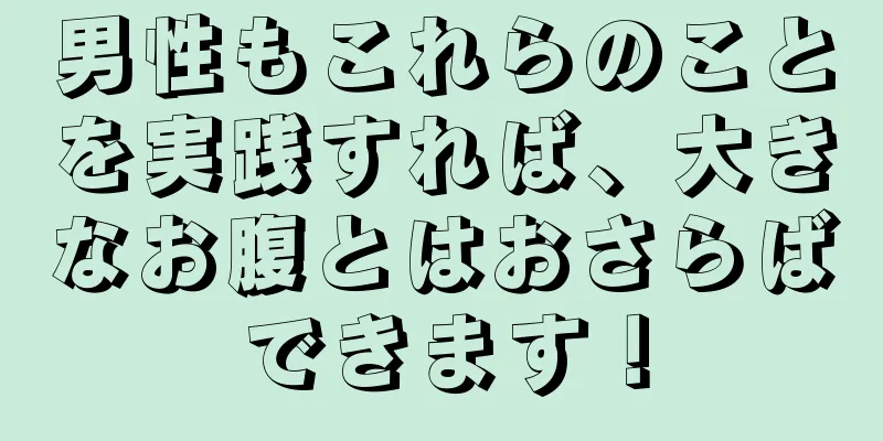 男性もこれらのことを実践すれば、大きなお腹とはおさらばできます！