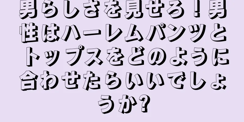 男らしさを見せろ！男性はハーレムパンツとトップスをどのように合わせたらいいでしょうか?