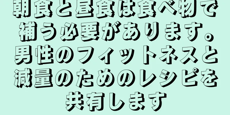 朝食と昼食は食べ物で補う必要があります。男性のフィットネスと減量のためのレシピを共有します