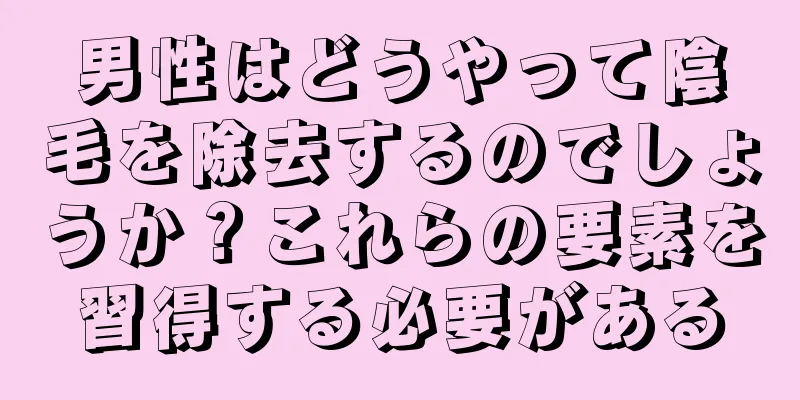 男性はどうやって陰毛を除去するのでしょうか？これらの要素を習得する必要がある