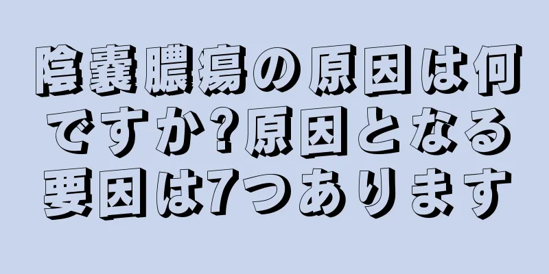陰嚢膿瘍の原因は何ですか?原因となる要因は7つあります