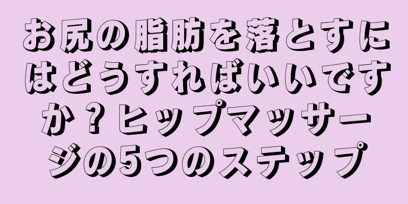 お尻の脂肪を落とすにはどうすればいいですか？ヒップマッサージの5つのステップ