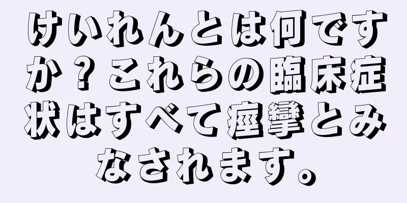 けいれんとは何ですか？これらの臨床症状はすべて痙攣とみなされます。
