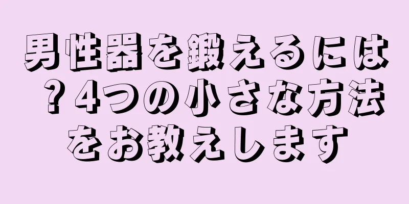 男性器を鍛えるには？4つの小さな方法をお教えします