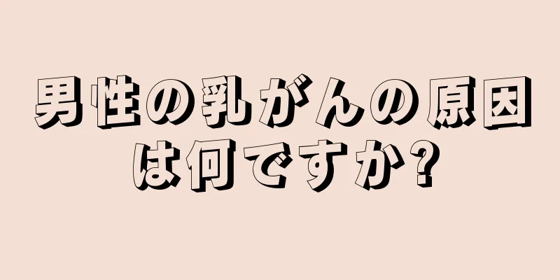 男性の乳がんの原因は何ですか?
