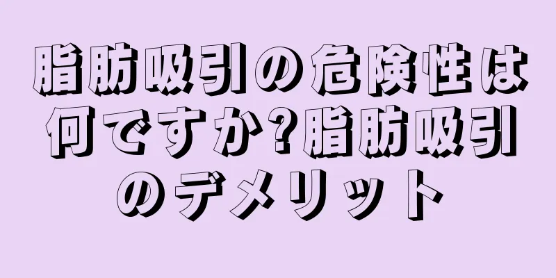 脂肪吸引の危険性は何ですか?脂肪吸引のデメリット