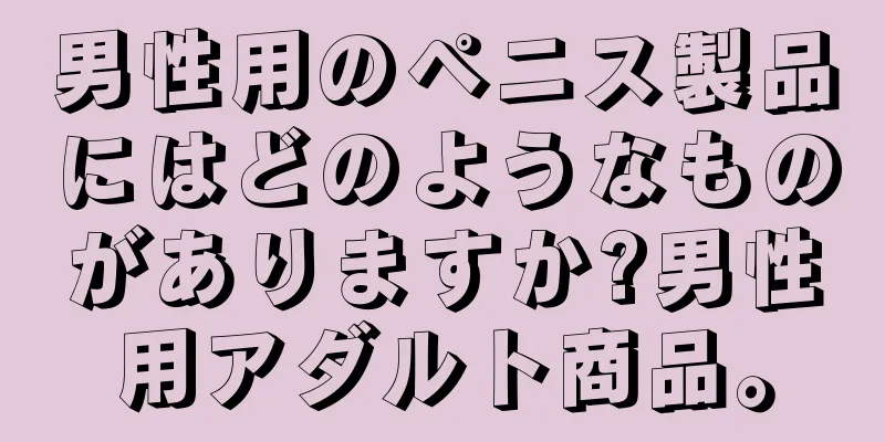 男性用のペニス製品にはどのようなものがありますか?男性用アダルト商品。