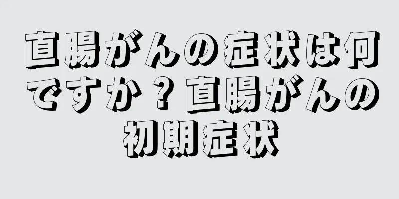 直腸がんの症状は何ですか？直腸がんの初期症状