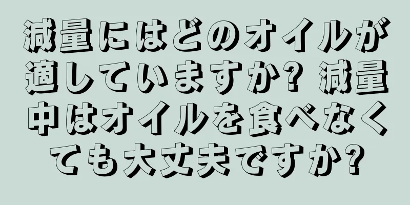 減量にはどのオイルが適していますか? 減量中はオイルを食べなくても大丈夫ですか?
