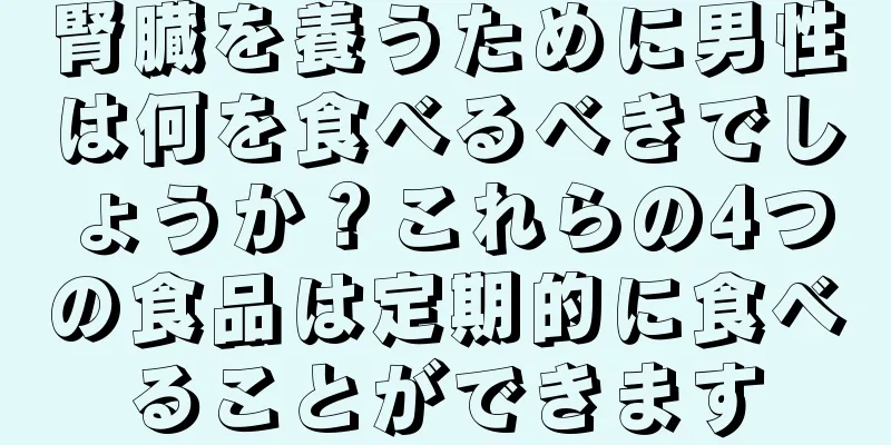 腎臓を養うために男性は何を食べるべきでしょうか？これらの4つの食品は定期的に食べることができます