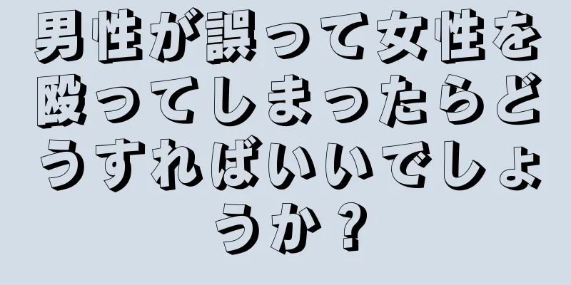 男性が誤って女性を殴ってしまったらどうすればいいでしょうか？