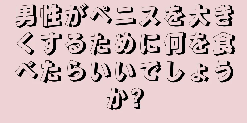 男性がペニスを大きくするために何を食べたらいいでしょうか?