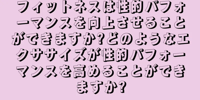 フィットネスは性的パフォーマンスを向上させることができますか?どのようなエクササイズが性的パフォーマンスを高めることができますか?