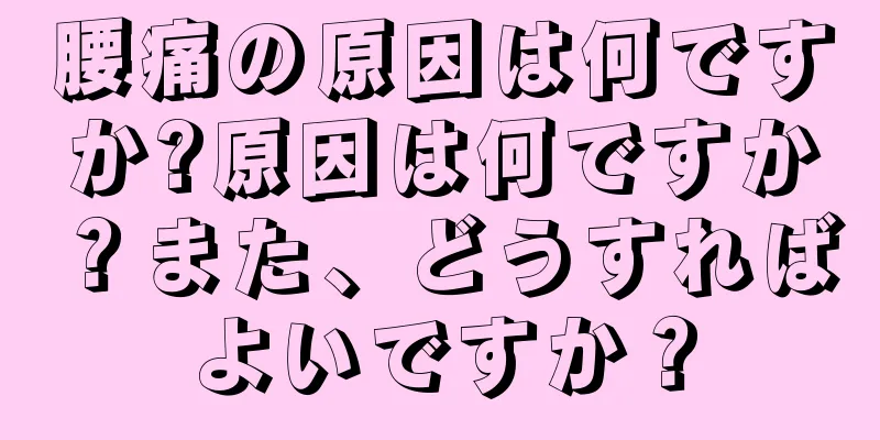 腰痛の原因は何ですか?原因は何ですか？また、どうすればよいですか？