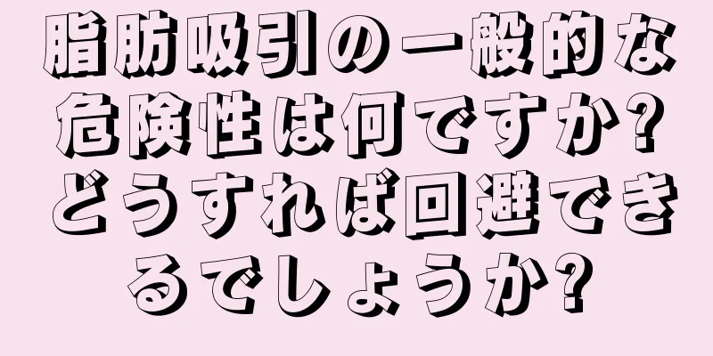 脂肪吸引の一般的な危険性は何ですか?どうすれば回避できるでしょうか?